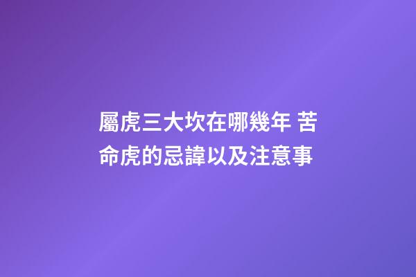 屬虎三大坎在哪幾年 苦命虎的忌諱以及注意事